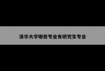 清华大学哪些专业有研究生专业