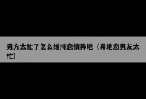男方太忙了怎么维持恋情异地（异地恋男友太忙）