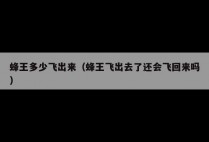 蜂王多少飞出来（蜂王飞出去了还会飞回来吗）