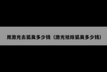 用激光去狐臭多少钱（激光祛除狐臭多少钱）