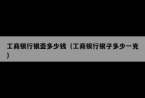 工商银行银壶多少钱（工商银行银子多少一克）