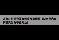 湖南在职研究生有哪些专业课程（湖南师大在职研究生有哪些专业）