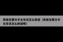 男朋友要分手女生该怎么挽留（男朋友要分手女生该怎么挽留呢）