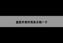 皇冠手表外壳多少钱一个