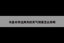 乌鲁木齐这两天的天气预报怎么样呢