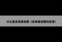 什么是走珠香体露（走珠香体露的危害）