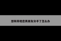 想和异地恋男朋友分手了怎么办
