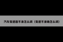 汽车变速器不准怎么调(变速不准确怎么调)
