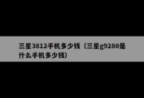 三星3812手机多少钱（三星g9280是什么手机多少钱）