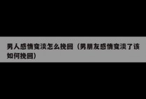 男人感情变淡怎么挽回（男朋友感情变淡了该如何挽回）