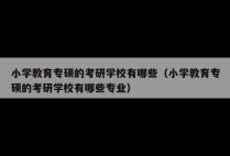 小学教育专硕的考研学校有哪些（小学教育专硕的考研学校有哪些专业）