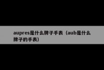 aupres是什么牌子手表（aub是什么牌子的手表）