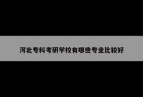 河北专科考研学校有哪些专业比较好