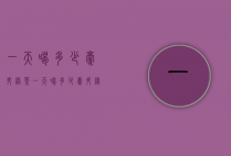 一天喝多少毫升绿茶（一天喝多少毫升绿茶合适）