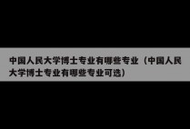 中国人民大学博士专业有哪些专业（中国人民大学博士专业有哪些专业可选）