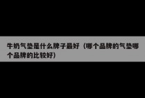牛奶气垫是什么牌子最好（哪个品牌的气垫哪个品牌的比较好）