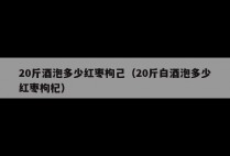 20斤酒泡多少红枣枸己（20斤白酒泡多少红枣枸杞）