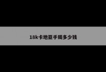 18k卡地亚手镯多少钱