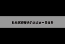 住院医师规培的四证合一是哪些