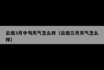 云南3月中旬天气怎么样（云南三月天气怎么样）