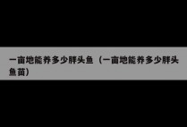 一亩地能养多少胖头鱼（一亩地能养多少胖头鱼苗）