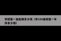 养螃蟹一亩能赚多少钱（养100亩螃蟹一年挣多少钱）