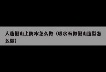 人造假山上防水怎么做（吸水石做假山造型怎么做）
