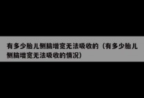 有多少胎儿侧脑增宽无法吸收的（有多少胎儿侧脑增宽无法吸收的情况）