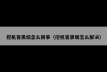 挖机冒黑烟怎么回事（挖机冒黑烟怎么解决）