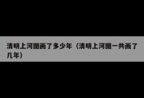 清明上河图画了多少年（清明上河图一共画了几年）