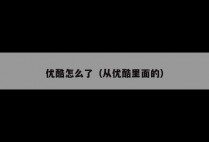 优酷怎么了（从优酷里面的）