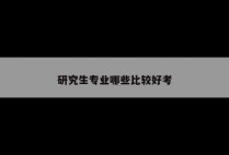 研究生专业哪些比较好考