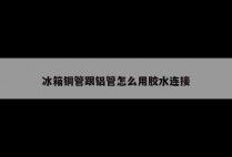 冰箱铜管跟铝管怎么用胶水连接