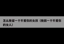 怎么挽留一个不爱你的女孩（挽回一个不爱你的女人）