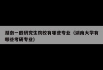 湖南一般研究生院校有哪些专业（湖南大学有哪些考研专业）