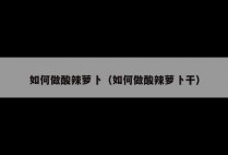 如何做酸辣萝卜（如何做酸辣萝卜干）