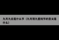 九月九日是什么节（九月初九重阳节的意义是什么）