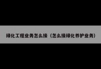 绿化工程业务怎么接(怎么接绿化养护业务)