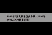 1999年5元人民币值多少钱（1999年50元人民币值多少钱）