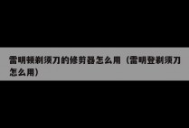 雷明顿剃须刀的修剪器怎么用（雷明登剃须刀怎么用）