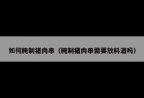 如何腌制猪肉串（腌制猪肉串需要放料酒吗）