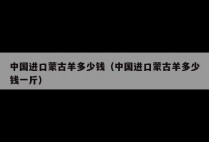中国进口蒙古羊多少钱（中国进口蒙古羊多少钱一斤）