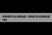 用电磁炉怎么控制油温（电磁炉怎么控制油温8成）
