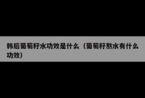 韩后葡萄籽水功效是什么（葡萄籽熬水有什么功效）