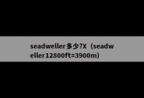 seadweller多少?X（seadweller12800ft=3900m）