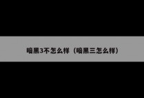 暗黑3不怎么样（暗黑三怎么样）