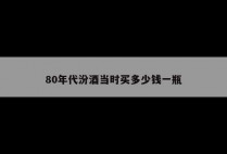 80年代汾酒当时买多少钱一瓶