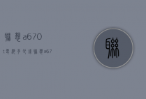 联想a670t电池多少钱（联想a670t手机价格）