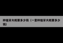 种植牙大概要多少钱（一套种植牙大概要多少钱）