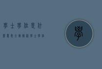 学士学位是什么意思?全面解析学士学位的定义、类型与价值